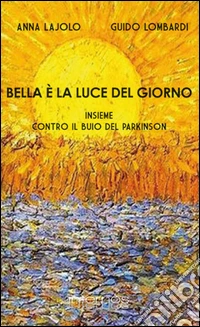 Bella è la luce del giorno. Insieme contro il buio del Parkinson libro