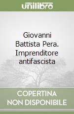 Giovanni Battista Pera. Imprenditore antifascista libro