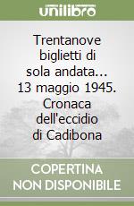 Trentanove biglietti di sola andata... 13 maggio 1945. Cronaca dell'eccidio di Cadibona libro