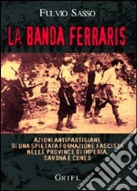 La banda Ferraris. Azioni antipartigiane di una spietata formazione fascista nelle province di Imperia, Savona e Cuneo libro