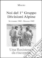 Noi del 1° Gruppo Divisioni Alpine. Settembre 1943-maggio 1945. Una resistenza da riscoprire libro