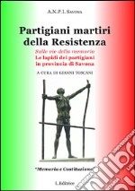 Partigiani martiri della Resistenza. Sulle vie della memoria. Le lapidi dei partigiani in provincia di Savona libro