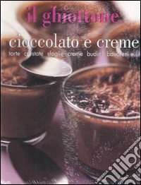 Il ghiottone. Cioccolato e creme. Torte, crostate, sfoglie, creme, budini, bavaresi e... libro
