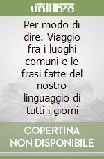 Per modo di dire. Viaggio fra i luoghi comuni e le frasi fatte del nostro linguaggio di tutti i giorni