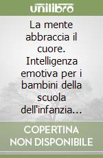 La mente abbraccia il cuore. Intelligenza emotiva per i bambini della scuola dell'infanzia e della scuola primaria libro