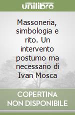 Massoneria, simbologia e rito. Un intervento postumo ma necessario di Ivan Mosca libro