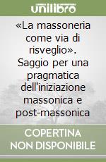 «La massoneria come via di risveglio». Saggio per una pragmatica dell'iniziazione massonica e post-massonica libro