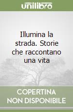 Illumina la strada. Storie che raccontano una vita libro