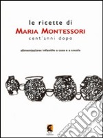 Le ricette di Maria Montessori cent'anni dopo. Alimentazione infantile a casa e a scuola libro