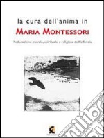 La cura dell'anima in Maria Montessori. L'educazione morale, spirituale e religiosa dell'infanzia libro