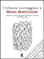 L'infanzia svantaggiata e Maria Montessori. Esperienze psicopedagogiche, educative e sociali dal '900 ad oggi libro