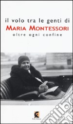 Il volo tra le genti di Maria Montessori. Oltre ogni confine libro