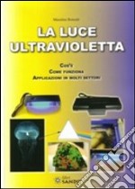 La luce ultravioletta. Cos'è. Come funziona. Applicazioni in molti settori libro