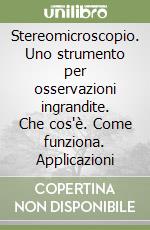 Stereomicroscopio. Uno strumento per osservazioni ingrandite. Che cos'è. Come funziona. Applicazioni libro