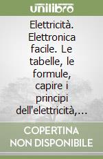 Elettricità. Elettronica facile. Le tabelle, le formule, capire i principi dell'elettricità, dell'elettrotecnica con un linguaggio semplice e chiaro libro