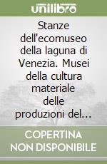 Stanze dell'ecomuseo della laguna di Venezia. Musei della cultura materiale delle produzioni del territorio. Ediz. italiana e inglese libro