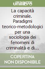 La capacità criminale. Paradigmi teorico-metodologici per una sociologia dei fenomeni di criminalità e di devianza sociale libro