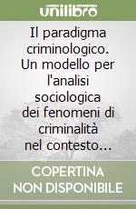 Il paradigma criminologico. Un modello per l'analisi sociologica dei fenomeni di criminalità nel contesto storico-normativo italiano libro