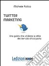 Twitter marketing in 140 tweet. Una guida che utilizza lo stile del servizio di cui parla libro di Polico Michele