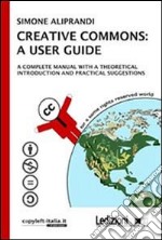 Creative commons: a user guide. A complete manual with a theoretical introduction and practical suggestions libro