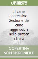 Il cane aggressivo. Gestione del cane aggressivo nella pratica clinica libro