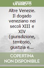 Altre Venezie. Il dogado veneziano nei secoli XIII e XIV (giurisdizione, territorio, giustizia e amministrazione) libro