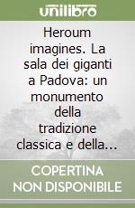 Heroum imagines. La sala dei giganti a Padova: un monumento della tradizione classica e della cultura antiquaria libro