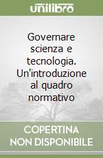 Governare scienza e tecnologia. Un'introduzione al quadro normativo libro