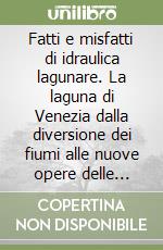 Fatti e misfatti di idraulica lagunare. La laguna di Venezia dalla diversione dei fiumi alle nuove opere delle bocche di porto libro