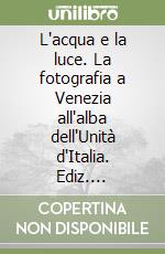 L'acqua e la luce. La fotografia a Venezia all'alba dell'Unità d'Italia. Ediz. illustrata