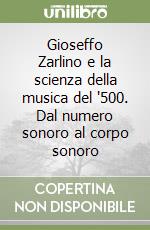 Gioseffo Zarlino e la scienza della musica del '500. Dal numero sonoro al corpo sonoro