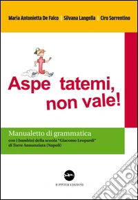 Aspe... ttatemi, non vale. Manualetto di grammatica. Con i bambini della scuola «Giacomo Leopardi» di Torre Annunziata (Napoli) libro