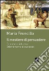 Il mestiere di persuadere. Tecniche di influenza. Orientamente al successo libro di Froncillo Maria