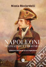 Napoleone trionfatore e prigioniero. Altezze e bassezze di un imperatore