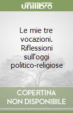 Le mie tre vocazioni. Riflessioni sull'oggi politico-religiose libro