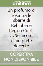 Un profumo di rosa tra le sbarre di Rebibbia e Regina Coeli. ...Nei ricordi di un prete docente libro