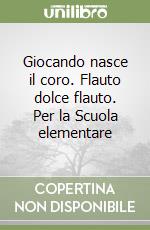 Giocando nasce il coro. Flauto dolce flauto. Per la Scuola elementare libro