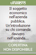 Il soggetto economico nell'azienda pubblica. Un'introduzione su chi comanda davvero nell'azienda pubblica e perché libro