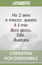 Ho 2 anni e mezzo: questo è il mio libro gioco. Ediz. illustrata