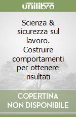 Scienza & sicurezza sul lavoro. Costruire comportamenti per ottenere risultati libro