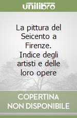 La pittura del Seicento a Firenze. Indice degli artisti e delle loro opere libro