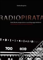 Radio pirata. Rock, libertà, trasgressione e nuovi linguaggi radiofonici. Le straordinarie imprese dei bucanieri dell'etere