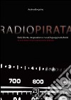 Radio pirata. Rock, libertà, trasgressione e nuovi linguaggi radiofonici. Le straordinarie imprese dei bucanieri dell'etere libro