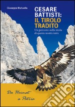 Cesare Battisti. Il tirolo tradito. Un percorso nella storia di questa nostra terra libro