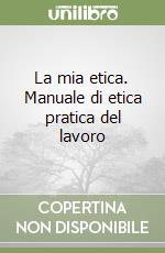 La mia etica. Manuale di etica pratica del lavoro libro