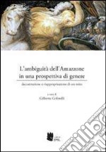 L'ambiguità dell'amazzone in una prospettiva di genere. Decostruzione e riappropriazione di un mito libro