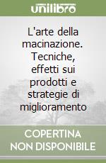 L'arte della macinazione. Tecniche, effetti sui prodotti e strategie di miglioramento