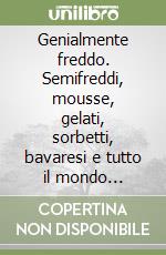 Genialmente freddo. Semifreddi, mousse, gelati, sorbetti, bavaresi e tutto il mondo sottozero libro