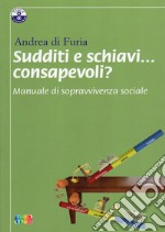 Sudditi e schiavi... consapevoli? Manuale di sopravvivenza sociale libro