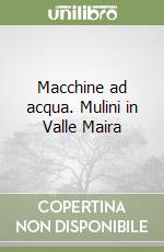 Macchine ad acqua. Mulini in Valle Maira libro